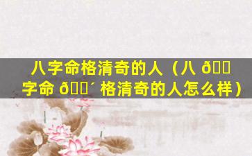 八字命格清奇的人（八 🐠 字命 🐴 格清奇的人怎么样）